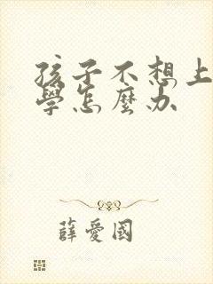 孩子不想上课厌学怎么办