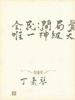 全民:开局觉醒唯一神级天赋杨林txt