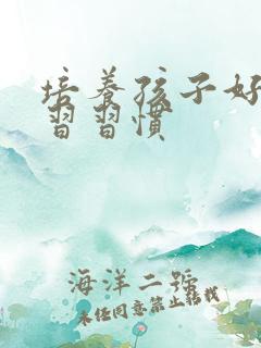 培养孩子好的学习习惯