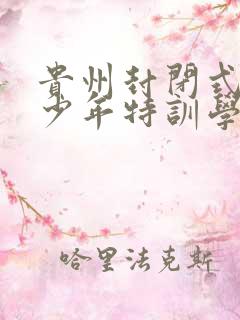 贵州封闭式叛逆少年特训学校