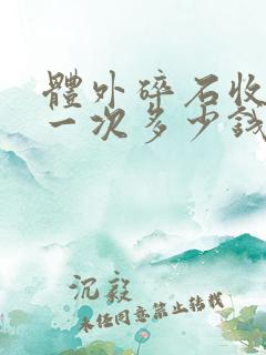 体外碎石收费是一次多少钱,还是一颗多少