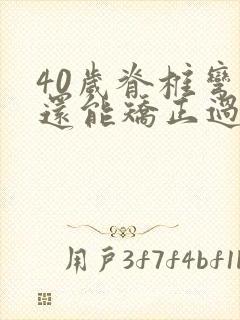 40岁脊椎弯曲还能矫正过来吗