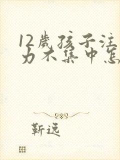 12岁孩子注意力不集中怎么训练