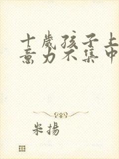 十岁孩子上课注意力不集中