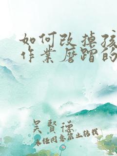 如何改掉孩子写作业磨蹭的问题