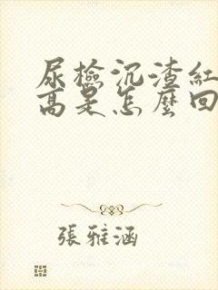 尿检沉渣红细胞高是怎么回事