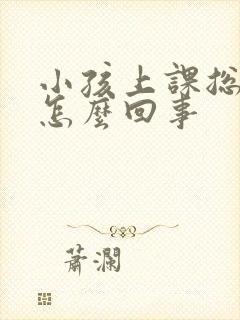 小孩上课总走神怎么回事