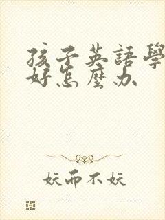 孩子英语学的不好怎么办