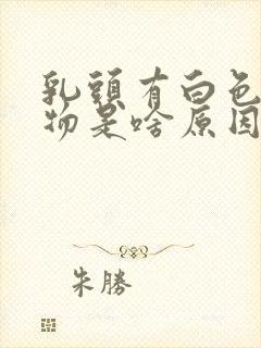 乳头有白色分泌物是啥原因