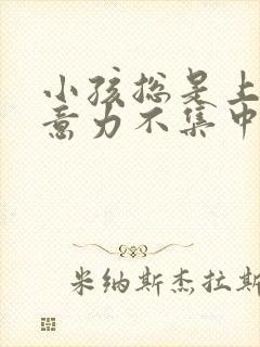 小孩总是上课注意力不集中