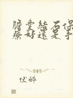 胆囊结石保守治疗好还是手术好