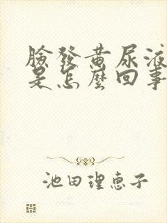 脸发黄尿液发黄是怎么回事