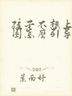 孩子不想上幼儿园怎么引导