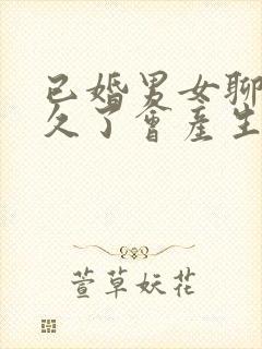 已婚男女聊天聊久了会产生感情吗