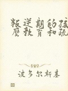 叛逆期的孩子怎么教育和疏导