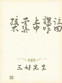 孩子上课注意力不集中咋回事