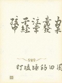 孩子注意力不集中经常发呆走神