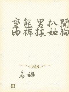 变态男扒开美女内裤揉她胸