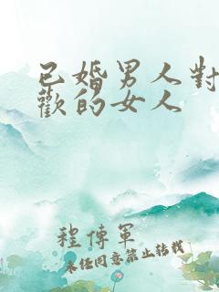 已婚男人对待喜欢的女人