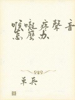 喉咙疼声音嘶哑怎么办