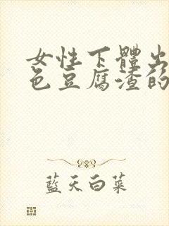 女性下体出现白色豆腐渣的物体是什么引起的