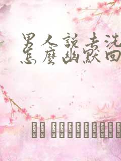 男人说去洗澡了怎么幽默回复