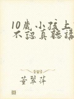 10岁小孩上课不认真听讲,注意力不集中