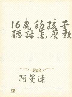 16岁的孩子不听话怎么教育