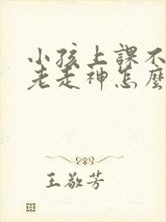 小孩上课不专心老走神怎么办