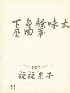 下身骚味太重怎么回事