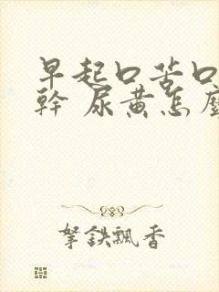 早起口苦口臭口干 尿黄怎么回事