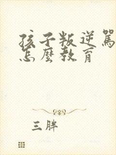 孩子叛逆骂父母怎么教育