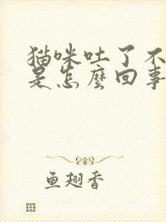 猫咪吐了不吃饭是怎么回事