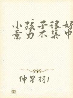 小孩子很好动注意力不集中