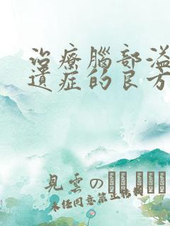 治疗脑部溢血后遗症的良方