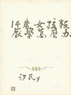 14岁女孩叛逆厌学怎么办