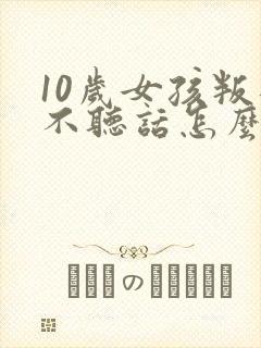 10岁女孩叛逆不听话怎么办