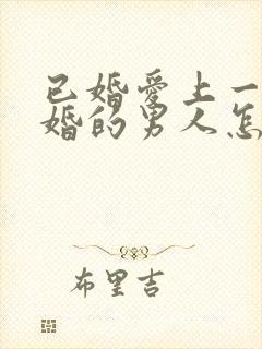 已婚爱上一个未婚的男人怎么办