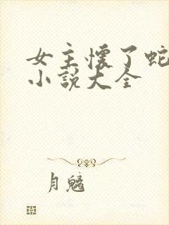 女主怀了蛇胎的小说大全