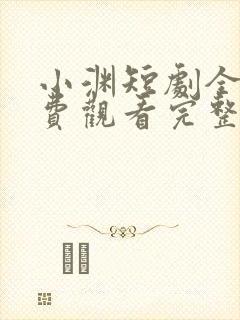 小渊短剧全集免费观看完整版