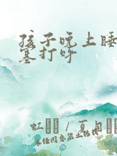 孩子晚上睡觉鼻塞打呼