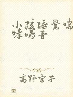 小孩睡觉喘气有哮鸣音