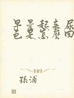 早晨起来尿是茶色是怎么回事