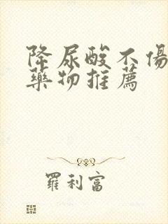 降尿酸不伤肝肾药物推荐