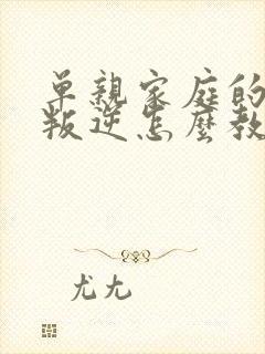 单亲家庭的孩子叛逆怎么教育