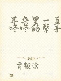 耳朵里一直有咚咚咚的声音