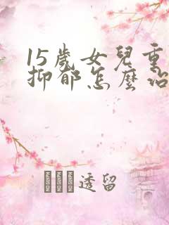 15岁女儿重度抑郁怎么治疗