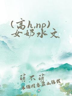 (高h,np)女奶水文