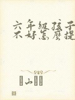 六年级孩子语文不好怎么提高