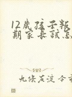 12岁孩子叛逆期家长该怎么管教